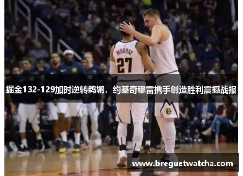 掘金132-129加时逆转鹈鹕，约基奇穆雷携手创造胜利震撼战报