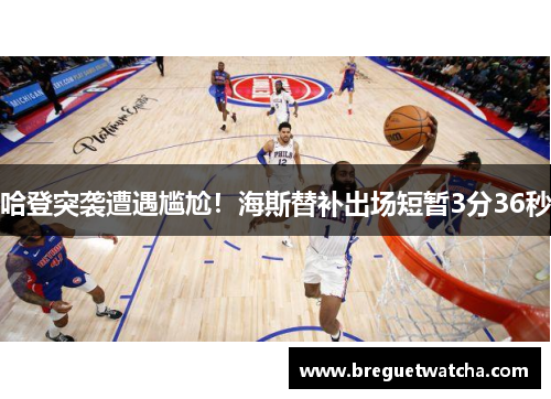 哈登突袭遭遇尴尬！海斯替补出场短暂3分36秒