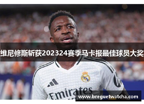 维尼修斯斩获202324赛季马卡报最佳球员大奖